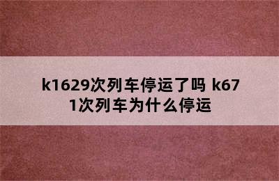 k1629次列车停运了吗 k671次列车为什么停运